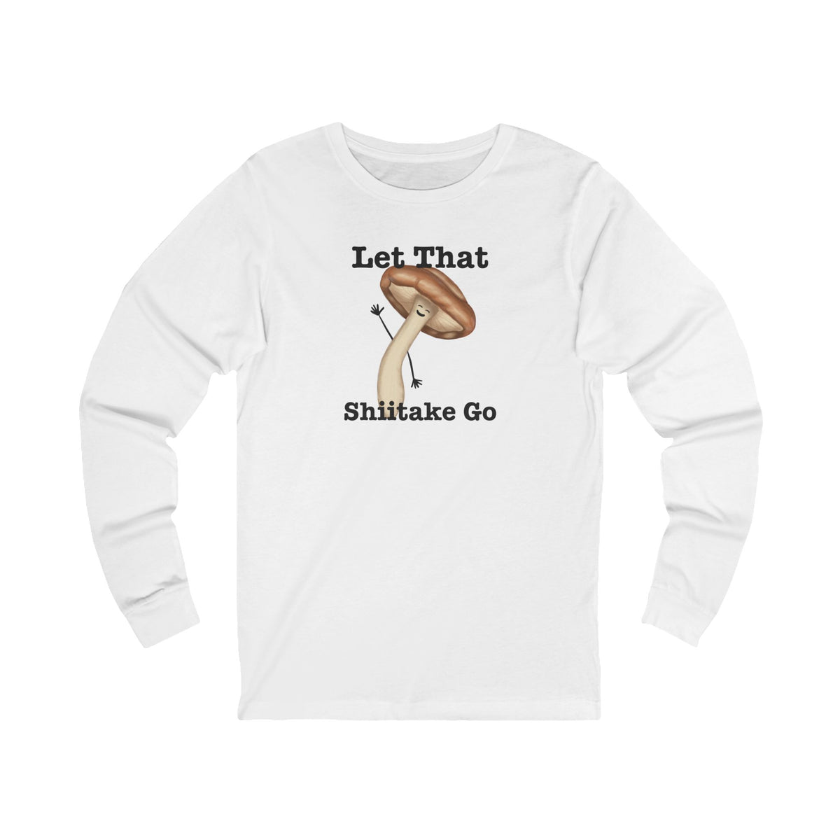 Front of white long sleeve shirt with a waving mushroom and Let That Shiitake Go text